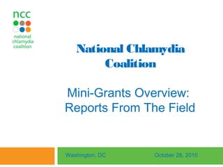 National Chlamydia
Coalition
Mini-Grants Overview:
Reports From The Field
Washington, DC October 28, 2010
 