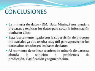 CONCLUSIONES <br />La minería de datos (DM, Data Mining) nos ayuda a preparar, y explorar los datos para sacar la informac...