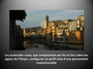 Les acolorides cases, que competeixen per fer-se lloc sobre les
aigües de l’Onyar, configuren un perfil urbà d’una personalitat
                        inqüestionable
 