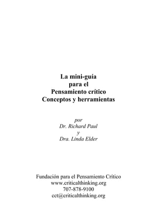 La mini-guía
para el
Pensamiento crítico
Conceptos y herramientas
por
Dr. Richard Paul
y
Dra. Linda Elder
Fundación para el Pensamiento Crítico
www.criticalthinking.org
707-878-9100
cct@criticalthinking.org
 