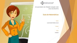 ECUACIONES DE PRIMER GRADO CON
UNA INCÓGNITA
Guía de Matemáticas
Autora:
Lorena Elizabeth Ordóñez Cartuche
Paralelo:
1
Fecha:
29-08-2021
 