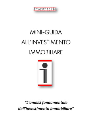 MINI-GUIDA
ALL’INVESTIMENTO
IMMOBILIARE
“L’analisi fondamentale
dell’investimento immobiliare”
 