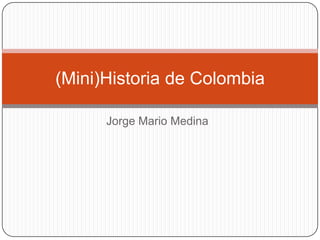 (Mini)Historia de Colombia

      Jorge Mario Medina
 