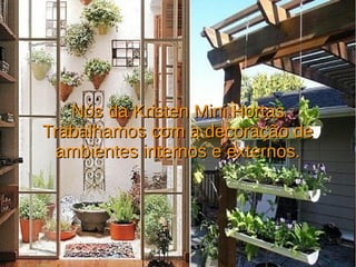 Nós da Kristen Mini HortasNós da Kristen Mini Hortas
Trabalhamos com a decoração deTrabalhamos com a decoração de
ambientes internos e externos.ambientes internos e externos.
 