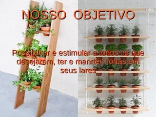 NOSSO OBJETIVONOSSO OBJETIVO
Possibilitar e estimular a todos os quePossibilitar e estimular a todos os que
desejarem, ter e manrter hortas emdesejarem, ter e manrter hortas em
seus laresseus lares
 