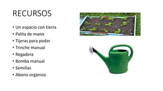 RECURSOS
• Un espacio con tierra
• Palita de mano
• Tijeras para podar
• Trinche manual
• Regadera
• Bomba manual
• Semillas
• Abono orgánico
 
