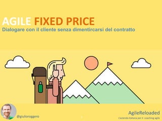 Dialogare con il cliente senza dimentircarsi del contratto
1
AgileReloaded
L’azienda italiana per il coaching agile
AGILE FIXED PRICE
@giulioroggero
 