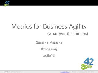 agile42 | The Agile Coaching Company www.agile42.com | All rights reserved. Copyright © 2007 - 2016
Metrics for Business Agility
(whatever this means)
Gaetano Mazzanti
@mgaewsj
agile42
 
