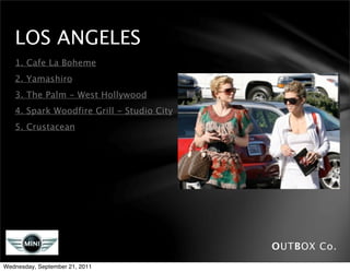 LOS ANGELES
   1. Cafe La Boheme
   2. Yamashiro
   3. The Palm - West Hollywood
   4. Spark Woodfire Grill - Studio City
   5. Crustacean




                                           OUTBOX Co.
Wednesday, September 21, 2011
 