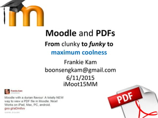 Moodle and PDFs
From clunky to funky to
maximum coolness
Frankie Kam
boonsengkam@gmail.com
6/11/2015
iMoot15MM
 