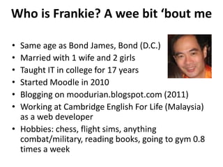 Who is Frankie? A wee bit ‘bout me
• Same age as Bond James, Bond (D.C.)
• Married with 1 wife and 2 girls
• Taught IT in ...