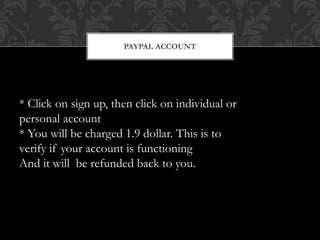 PAYPAL ACCOUNT
* Click on sign up, then click on individual or
personal account
* You will be charged 1.9 dollar. This is to
verify if your account is functioning
And it will be refunded back to you.
 