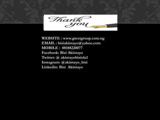WEBSITE : www.gtextgroup.com.ng
EMAIL : bisiakintayo@yahoo.com
MOBILE : 08188220077
Facebook: Bisi Akintayo
Twitter: @ akintayobisiola1
Instagram: @akintayo_bisi
Linkedin: Bisi Akintayo
 