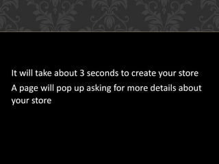 It will take about 3 seconds to create your store
A page will pop up asking for more details about
your store
 