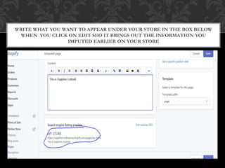 WRITE WHAT YOU WANT TO APPEAR UNDER YOUR STORE IN THE BOX BELOW
WHEN YOU CLICK ON EDIT SEO IT BRINGS OUT THE INFORMATION YOU
IMPUTED EARLIER ON YOUR STORE
 