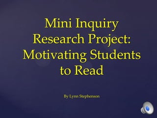 Mini Inquiry
 Research Project:
Motivating Students
     to Read
      By Lynn Stephenson
 