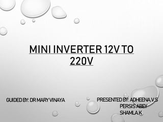 MINI INVERTER 12V TO
220V
GUIDEDBY: DR MARY VINAYA PRESENTED BY: ADHEENA.V.S
PERSIS ABEY
SHAMLA.K
 