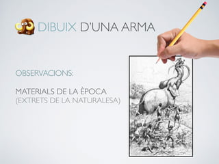 DIBUIX D’UNA ARMA
OBSERVACIONS:
MATERIALS DE LA ÈPOCA
(EXTRETS DE LA NATURALESA)
 