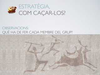 ESTRATÈGIA,
COM CAÇAR-LOS?
OBSERVACIONS:
QUÈ HA DE FER CADA MEMBRE DEL GRUP?
 