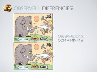 OBSERVEU, DIFERENCIES?
OBSERVACIONS:
COM A MÍNIM 6
 