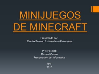 MINIJUEGOS
DE MINECRAFT
Presentado por:
Camilo Serrano & JuanManuel Mosquera
PROFESOR:
Richerd Castro
Presentacion de Informatica
9ºB
2015
 