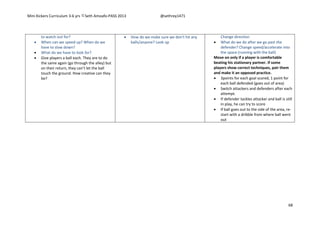 Mini Kickers Curriculum 3-6 yrs Seth Amoafo-PASS 2013 @sethrey1471
68
to watch out for?
 When can we speed up? When do we
have to slow down?
 What do we have to look for?
 Give players a ball each. They are to do
the same again (go through the alley) but
on their return, they can’t let the ball
touch the ground. How creative can they
be?
 How do we make sure we don’t hit any
balls/anyone? Look up
Change direction
 What do we do after we go past the
defender? Change speed/accelerate into
the space (running with the ball)
Move on only if a player is comfortable
beating his stationary partner. If some
players show correct techniques, pair them
and make it an opposed practice.
 3points for each goal scored, 1 point for
each ball defended (goes out of area)
 Switch attackers and defenders after each
attempt.
 If defender tackles attacker and ball is still
in play, he can try to score
 If ball goes out to the side of the area, re-
start with a dribble from where ball went
out
 