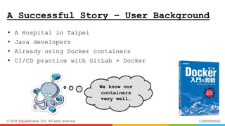 © 2018 inwinSTACK Inc. All rights reserved. CONFIDENTIAL
A Successful Story – User Background
• A Hospital in Taipei
• Java developers
• Already using Docker containers
• CI/CD practice with GitLab + Docker
We know our
containers
very well…
 