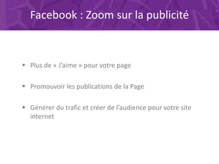 Facebook : Zoom sur la publicité
 Plus de « J’aime » pour votre page
 Promouvoir les publications de la Page
 Générer d...