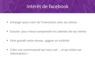 Intérêt de facebook
 Echanger pour créer de l’interaction avec vos clients
 Ecouter pour mieux comprendre les attentes d...