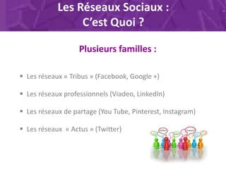 Les Réseaux Sociaux :
C’est Quoi ?
Plusieurs familles :
 Les réseaux « Tribus » (Facebook, Google +)
 Les réseaux profes...