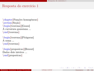 Resposta do exercício 1



 Resposta do exercício 1


  chapter{Funções homogêneas}
  section{Seção}
  begin{teorema}[Gauss]
  A curvatura gaussiana ...
  end{teorema}

  begin{teorema}[Pitágoras]
  A soma ...
  end{teorema}

  begin{proposicao}[Bezout]
  Dados dois inteiros ...
  end{proposicao}




Bolsista: Jonathan Araujo Fernandes   Bolsista: Carla Mayara LorenzonBolsista: Atemizia Janaina Costa Bazan 32
                                                 UFMS/CPPP                               Seminário     29 / Bo
 