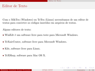 Editor de Texto



 Editor de Texto


  Com o MikTex (Windows) ou TeTex (Linux) necessitamos de um editor de
  textos para converter os códigos inseridos em arquivos de textos.

  Alguns editores de texto:

  • WinEdt é um software livre para teste para Microsoft Windows.

  • TeXnicCenter, software livre para Microsoft Windows.

  • Kile, software livre para Linux.

  • TeXShop, software para Mac OS X.




Bolsista: Jonathan Araujo Fernandes   Bolsista: Carla Mayara LorenzonBolsista: Atemizia Janaina Costa Bazan 32
                                                 UFMS/CPPP                                Seminário     6 / Bo
 