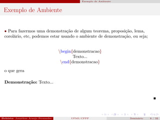 Exemplo de Ambiente



 Exemplo de Ambiente


  • Para fazermos uma demonstração de algum teorema, proposição, lema,
  corolário, etc, podemos estar usando o ambiente de demonstração, ou seja;


                                       begin{demonstracao}
                                              Texto...
                                        end{demonstracao}
  o que gera

  Demonstração: Texto...




Bolsista: Jonathan Araujo Fernandes   Bolsista: Carla Mayara LorenzonBolsista: Atemizia Janaina Costa Bazan 32
                                                 UFMS/CPPP                                Seminário     8 / Bo
 