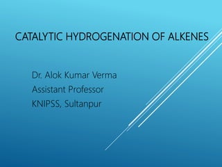 CATALYTIC HYDROGENATION OF ALKENES
Dr. Alok Kumar Verma
Assistant Professor
KNIPSS, Sultanpur
 