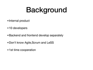 Background
•Internal product

•10 developers

•Backend and frontend develop separately 

•Don’t know Agile,Scrum and LeSS

•1st time cooperation
 