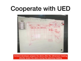 Cooperate with UED
frontend developer prepare the demo after the reﬁnement meeting
directly review the demo during the planning meeting
 