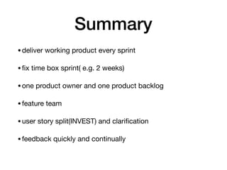 Summary
•deliver working product every sprint

•ﬁx time box sprint( e.g. 2 weeks)

•one product owner and one product backlog

•feature team 

•user story split(INVEST) and clariﬁcation

•feedback quickly and continually
 