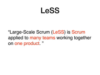LeSS
“Large-Scale Scrum (LeSS) is Scrum
applied to many teams working together
on one product. ”
 