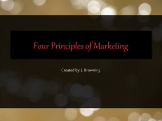 Created by: J. Browning
Four Principles of Marketing
 