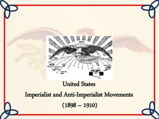 United States 
Imperialist and Anti-Imperialist Movements 
(1898 – 1910) 
 