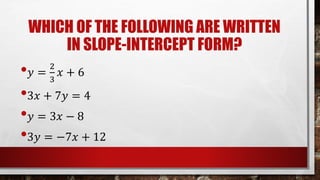 WHICH OF THE FOLLOWING ARE WRITTEN
IN SLOPE-INTERCEPT FORM?
• 𝑦 =
2
3
𝑥 + 6
•3𝑥 + 7𝑦 = 4
• 𝑦 = 3𝑥 − 8
•3𝑦 = −7𝑥 + 12
 