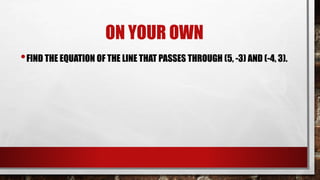 ON YOUR OWN
•FIND THE EQUATION OF THE LINE THAT PASSES THROUGH (5, -3) AND (-4, 3).
 