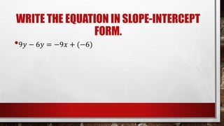 WRITE THE EQUATION IN SLOPE-INTERCEPT
FORM.
•9𝑦 − 6𝑦 = −9𝑥 + (−6)
 