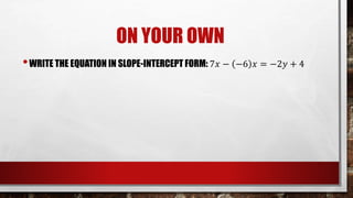 ON YOUR OWN
•WRITE THE EQUATION IN SLOPE-INTERCEPT FORM: 7𝑥 − −6 𝑥 = −2𝑦 + 4
 