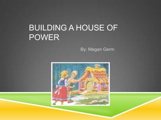 BUILDING A HOUSE OF
POWER
           By: Megan Germ
 