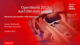 Copyright © 2017, Oracle and/or its affiliates. All rights reserved. |
OpenWorld 2017
AskTOM mini-Lesson
Hierarchy and Common Table Expressions
Connor McDonald
Developer Advocate
October 2017
 