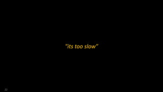 "its too slow"
22
 
