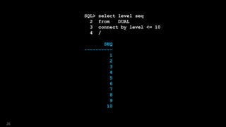 SQL> select level seq
2 from DUAL
3 connect by level <= 10
4 /
SEQ
----------
1
2
3
4
5
6
7
8
9
10
26
 