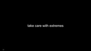 take care with extremes
30
 