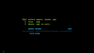 SQL> select empno, ename, mgr
2 from emp
3 where mgr is null;
EMPNO ENAME MGR
---------- -------------------- ----------
7839 KING
56
 